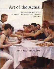 Art of the Actual: Naturalism and Style in Early Third Republic France, 1880-1900 - Richard Thomson