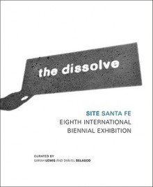 The Dissolve: Site Santa Fe Eighth International Biennial - Sarah Lewis, Daniel Belasco, Sarah King, Nancy Mathews