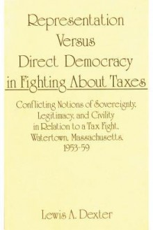 Representation Versus Direct Democracy in Fighting about Taxes: Conflicting Notions of Sovereignty, Legitimacy, and Civility in Relation to a Tax Fight. Watertown, Massachusetts 1953-59 - Lewis Anthony Dexter