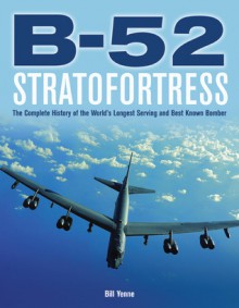 B-52 Stratofortress: The Complete History of the World's Longest Serving and Best Known Bomber - Bill Yenne