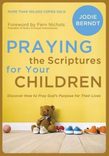 Praying the Scriptures for Your Children: Discover How to Pray God's Purpose for Their Lives - Jodie Berndt