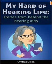 My Hard of Hearing Life: Stories From Behind the Hearing Aids - Cynthia Dixon