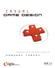 Casual Game Design: Designing Play for the Gamer in ALL of Us - Gregory, Trefry