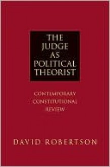 The Judge as Political Theorist: Contemporary Constitutional Review - David Robertson