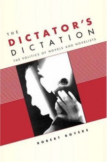 The Dictator's Dictation: The Politics of Novels and Novelists - Robert Boyers