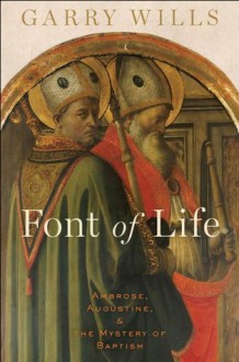 Font of Life: Ambrose, Augustine, and the Mystery of Baptism - Garry Wills