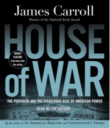 House of War: The Pentagon and the Disastrous Rise of American Power - James Carroll