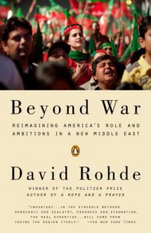 Beyond War: Reimagining America's Role and Ambitions in a New Middle East - David Rohde