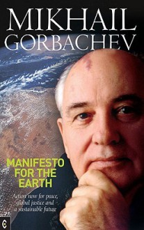 Manifesto for the Earth: Action Now for Peace, Global Justice and a Sustainable Future - Mikhail Gorbachev