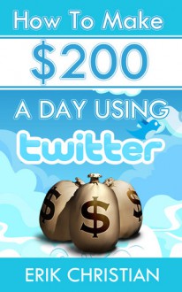 How To Make Two Hundred A Day Using Twitter - Erik Christian