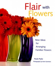 Flair with Flowers: New Ideas for Arranging Familiar Flowers - Paula Pryke