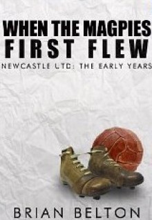 When The Magpies First Flew: The Early Years Of Newcastle FC - Brian Belton