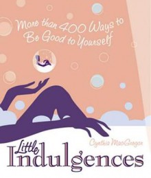 Little Indulgences: More Than 400 Ways to Be Good to Yourself - Cynthia MacGregor