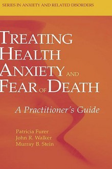 Treating Health Anxiety and Fear of Death: A Practitioner's Guide - Patricia Furer, John R. Walker, Murray B. Stein