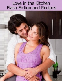 Love in the Kitchen: Flash Fiction and Recipes - Ashlynn Monroe, J.M. Kelley, Ryan Loveless, Joleene Naylor, Lily Sawyer, Valerie Holyoak, Amy Valenti, Eden Baylee, Berengaria Brown, Leanne Dyck, Julie Lynn Hayes