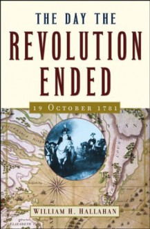 The Day the Revolution Ended: 19 October 1781 - William H. Hallahan