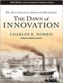 The Dawn of Innovation: The First American Industrial Revolution - Charles R. Morris, David Colacci