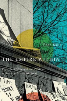 The Empire Within: Postcolonial Thought and Political Activism in Sixties Montreal - Sean Mills