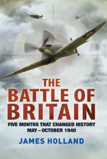 The Battle of Britain: Five Months That Changed History; May-October 1940 - James Holland