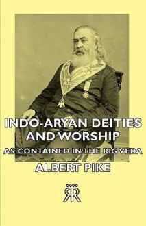 Indo-Aryan Deities and Worship - As Contained in the Rig Veda - Albert Pike