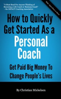 How To Quickly Get Started As A Personal Coach: Get Paid Big Money To Change People's Lives - Christian Mickelsen