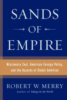 Sands of Empire: Missionary Zeal, American Foreign Policy, and the Hazards of Global Ambition - Robert W. Merry