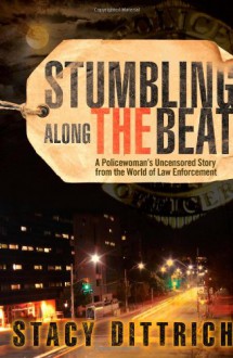 Stumbling Along the Beat: A Policewoman's Uncensored Story from the World of Law Enforcement - Stacy Dittrich