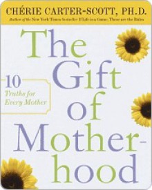 The Gift of Motherhood: 10 Truths for Every Mother - Cherie Carter-Scott