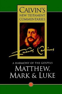 A Harmony of the Gospels: Matthew, Mark and Luke - John Calvin