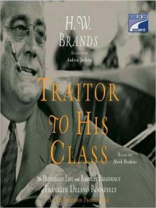 Traitor to His Class: The Privileged Life and Radical Presidency of Franklin Delano Roosevelt - H.W. Brands, Mark Deakins