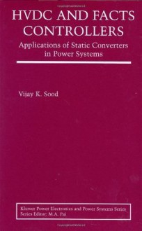 HVDC and FACTS Controllers: Applications of Static Converters in Power Systems (Power Electronics and Power Systems) - Vijay K. Sood