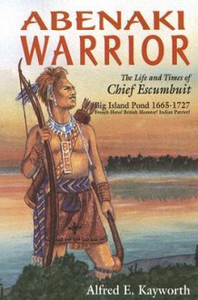 Abenaki Warrior: The Life and Times of Chief Escumbuit, Big Island Pond, 1665-1727: French Hero! British Monster! Indian Patriot! - Alfred Kayworth, Adolph Caso, Rob Cline