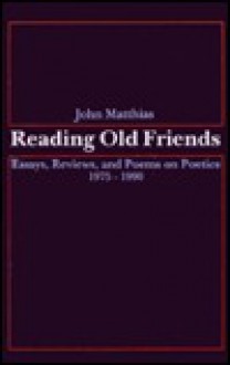 Reading Old Friends: Essays, Reviews, And Poems On Poetics, 1975 1990 - John Matthias