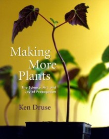 Making More Plants: The Science, Art, and Joy of Propagation - Ken Druse