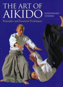 The Art of Aikido: Principles and Essential Techniques - Kisshomaru Ueshiba, John Stevens, Moriteru Ueshiba