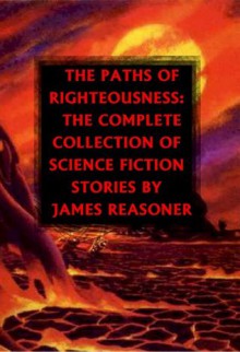 The Paths of Righteousness: The Complete Collection of Science Fiction Stories By James Reasoner - James Reasoner