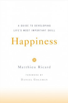 Happiness: A Guide to Developing Life's Most Important Skill - Matthieu Ricard