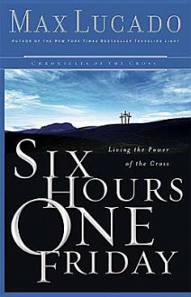 Six Hours One Friday: Living in the Power of the Cross - Max Lucado