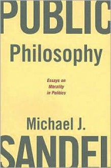 Public Philosophy: Essays on Morality in Politics - Michael J. Sandel