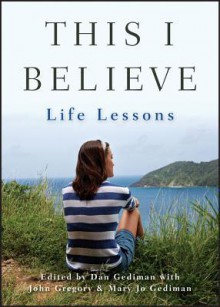 This I Believe: Life Lessons - Dan Gediman, John Gregory, Mary Jo Gediman