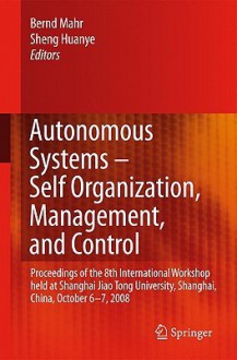 Autonomous Systems Self Organization, Management, And Control: Proceedings Of The 8th International Workshop Held At Shanghai Jiao Tong University, Shanghai, China, October 6 7, 2008 - Bernd Mahr