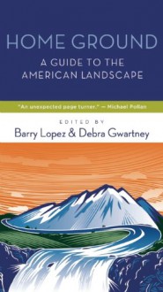 Home Ground: A Guide to the American Landscape - Barry Lopez, Debra Gwartney