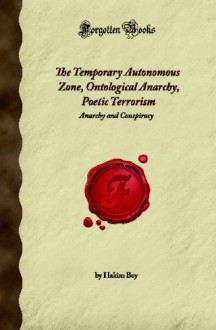 The Temporary Autonomous Zone, Ontological Anarchy, Poetic Terrorism: Anarchy and Conspiracy (Forgotten Books) - Hakim Bey