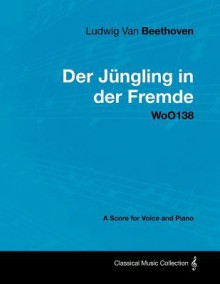 Ludwig Van Beethoven - Der J Ngling in Der Fremde - Woo138 - A Score for Voice and Piano - Ludwig van Beethoven