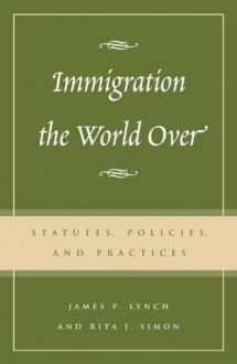 Immigration the World Over: Statutes, Policies, and Practices - Rita J. Simon, James P. Lynch