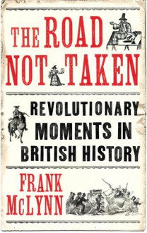 The Road Not Taken: Revolutionary Moments in British History - Frank McLynn