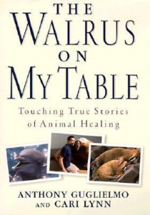 The Walrus on My Table: A Tale of Animal Healing and Human Bonding - Anthony Guglielmo, Cari Lynn