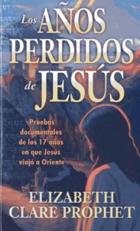 Los Anos Perdidos de Jesus: Pruebas Documentales de los Diecisiete Anos en Que Jesus Viajo A Oriente - Elizabeth Clare Prophet