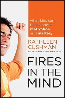 Fires in the Mind: What Kids Can Tell Us About Motivation and Mastery - Kathleen Cushman