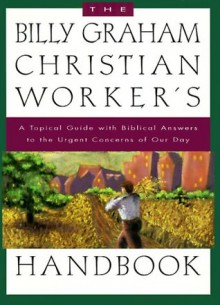 The Billy Graham Christian Worker's Handbook: A Topical Guide with Biblical Answers to the Urgent Concerns of Our Day - Billy Graham